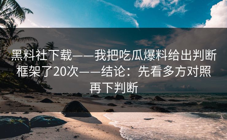 黑料社下载——我把吃瓜爆料给出判断框架了20次——结论：先看多方对照再下判断-第1张图片-17c官网 - 无码高清每日更新
