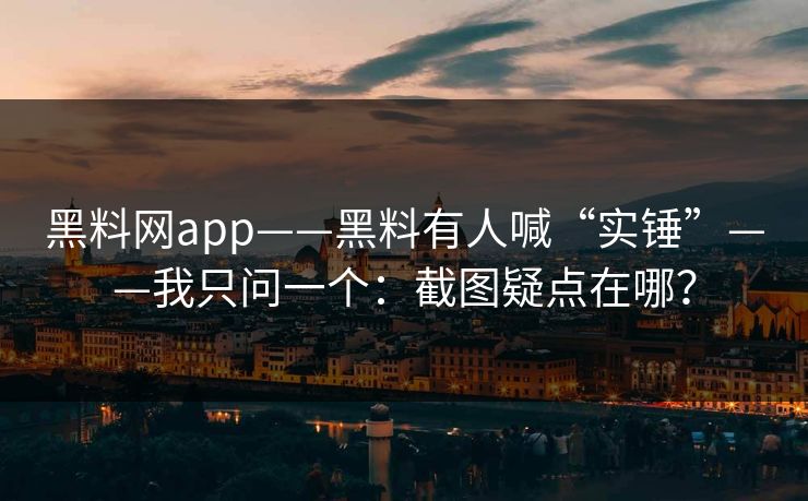 黑料网app——黑料有人喊“实锤”——我只问一个：截图疑点在哪？-第1张图片-17c官网 - 无码高清每日更新