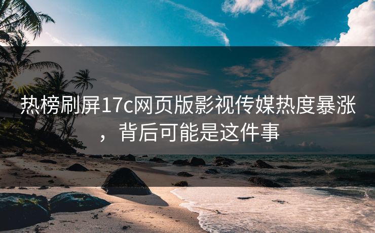 热榜刷屏17c网页版影视传媒热度暴涨，背后可能是这件事-第1张图片-17c官网 - 无码高清每日更新
