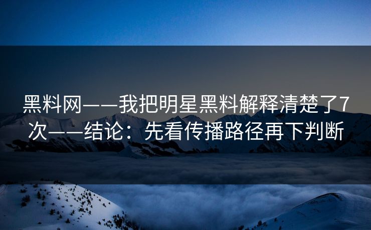 黑料网——我把明星黑料解释清楚了7次——结论：先看传播路径再下判断-第1张图片-17c官网 - 无码高清每日更新