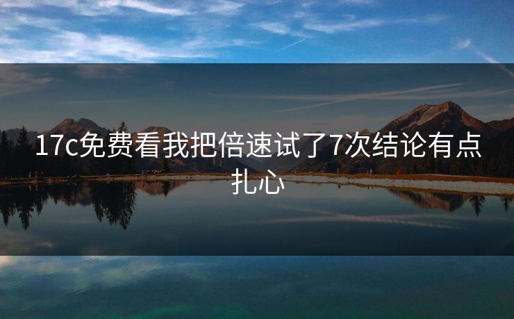 17c免费看我把倍速试了7次结论有点扎心-第1张图片-17c官网 - 无码高清每日更新