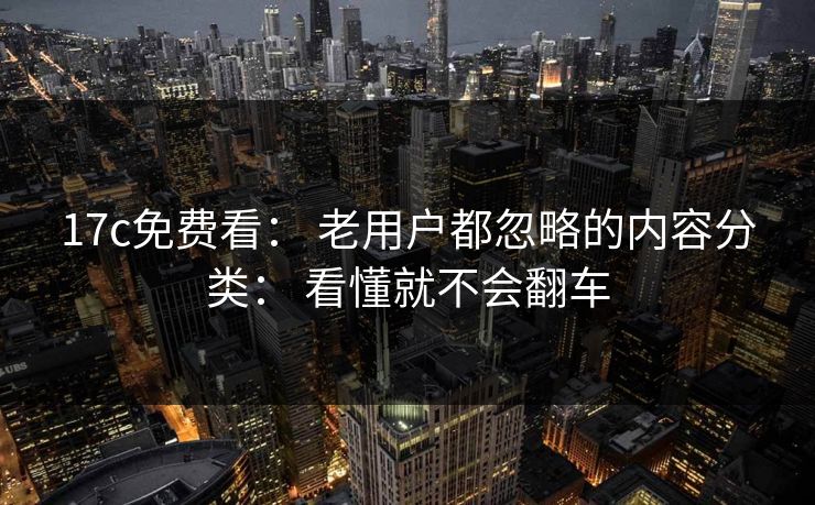 17c免费看： 老用户都忽略的内容分类： 看懂就不会翻车-第1张图片-17c官网 - 无码高清每日更新