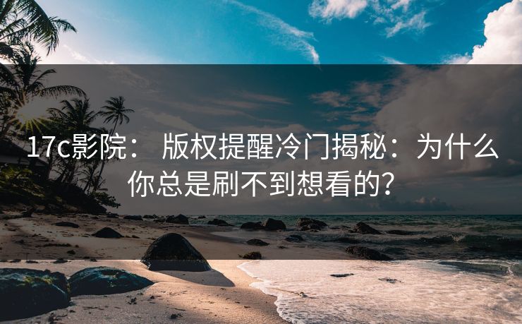 17c影院： 版权提醒冷门揭秘：为什么你总是刷不到想看的？-第1张图片-17c官网 - 无码高清每日更新