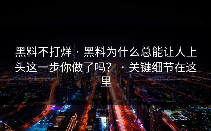 黑料不打烊 · 黑料为什么总能让人上头这一步你做了吗？ · 关键细节在这里-第1张图片-17c官网 - 无码高清每日更新