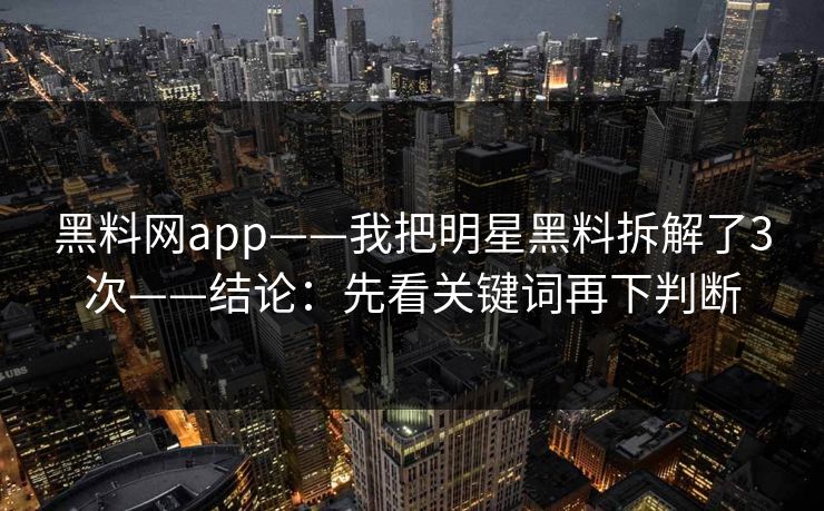 黑料网app——我把明星黑料拆解了3次——结论：先看关键词再下判断-第1张图片-17c官网 - 无码高清每日更新