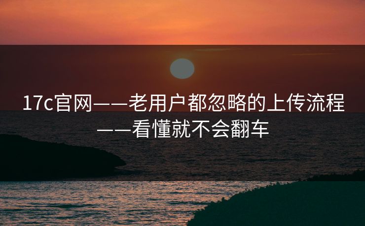 17c官网——老用户都忽略的上传流程——看懂就不会翻车-第1张图片-17c官网 - 无码高清每日更新