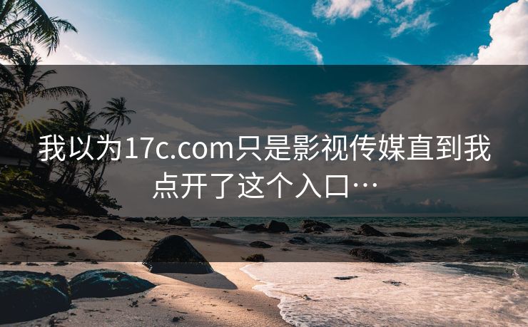 我以为17c.com只是影视传媒直到我点开了这个入口…-第1张图片-17c官网 - 无码高清每日更新
