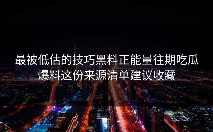 最被低估的技巧黑料正能量往期吃瓜爆料这份来源清单建议收藏-第1张图片-17c官网 - 无码高清每日更新