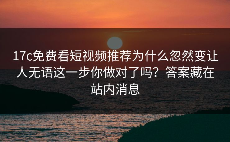 17c免费看短视频推荐为什么忽然变让人无语这一步你做对了吗？答案藏在站内消息-第1张图片-17c官网 - 无码高清每日更新