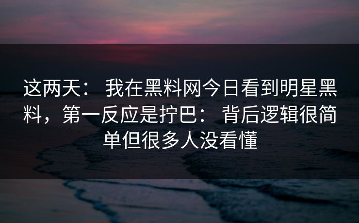 这两天： 我在黑料网今日看到明星黑料，第一反应是拧巴： 背后逻辑很简单但很多人没看懂-第1张图片-17c官网 - 无码高清每日更新