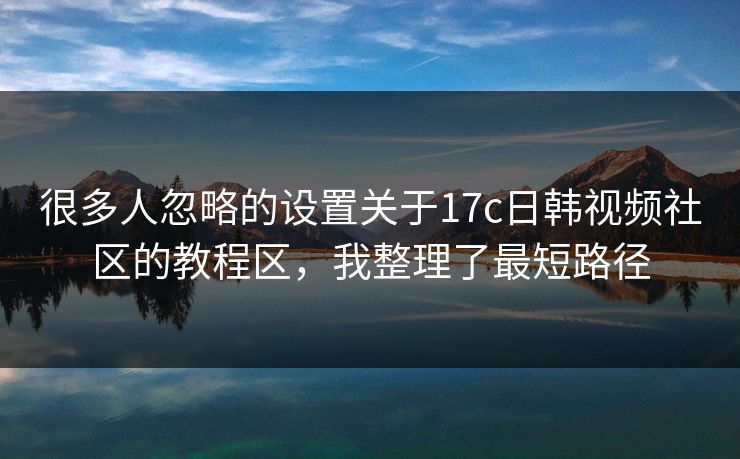 很多人忽略的设置关于17c日韩视频社区的教程区，我整理了最短路径-第1张图片-17c官网 - 无码高清每日更新