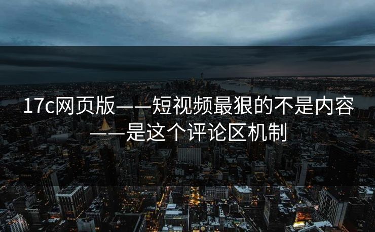 17c网页版——短视频最狠的不是内容——是这个评论区机制-第1张图片-17c官网 - 无码高清每日更新