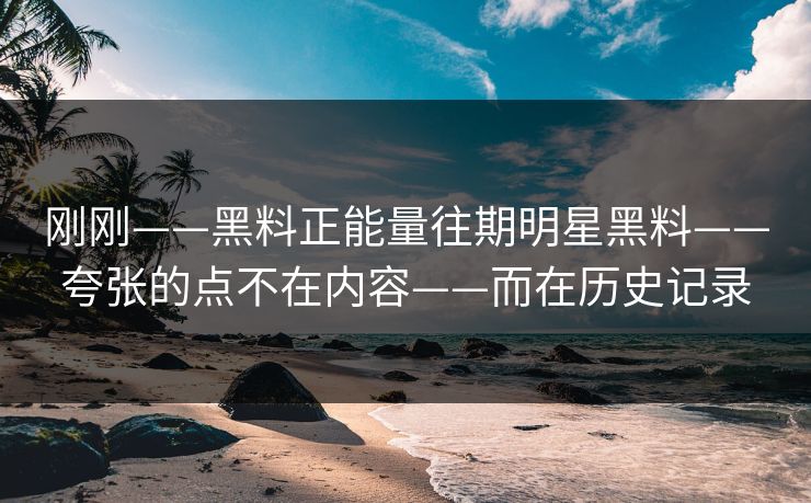 刚刚——黑料正能量往期明星黑料——夸张的点不在内容——而在历史记录-第1张图片-17c官网 - 无码高清每日更新