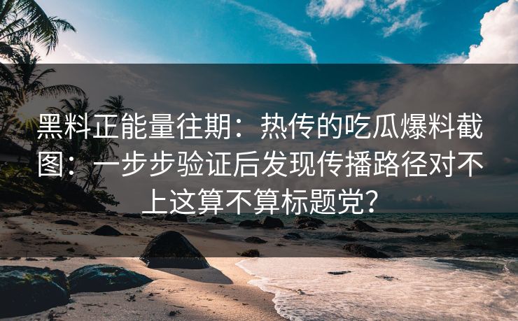 黑料正能量往期：热传的吃瓜爆料截图：一步步验证后发现传播路径对不上这算不算标题党？-第1张图片-17c官网 - 无码高清每日更新