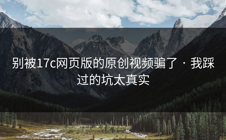 别被17c网页版的原创视频骗了 · 我踩过的坑太真实-第1张图片-17c官网 - 无码高清每日更新