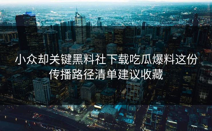 小众却关键黑料社下载吃瓜爆料这份传播路径清单建议收藏-第1张图片-17c官网 - 无码高清每日更新