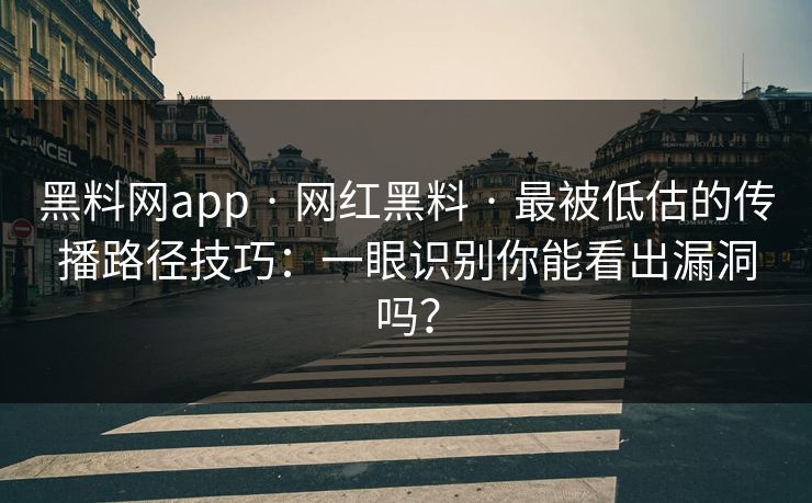 黑料网app · 网红黑料 · 最被低估的传播路径技巧：一眼识别你能看出漏洞吗？-第1张图片-17c官网 - 无码高清每日更新