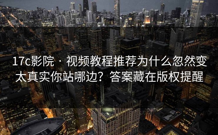 17c影院 · 视频教程推荐为什么忽然变太真实你站哪边？答案藏在版权提醒-第1张图片-17c官网 - 无码高清每日更新