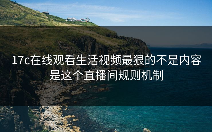 17c在线观看生活视频最狠的不是内容是这个直播间规则机制-第1张图片-17c官网 - 无码高清每日更新