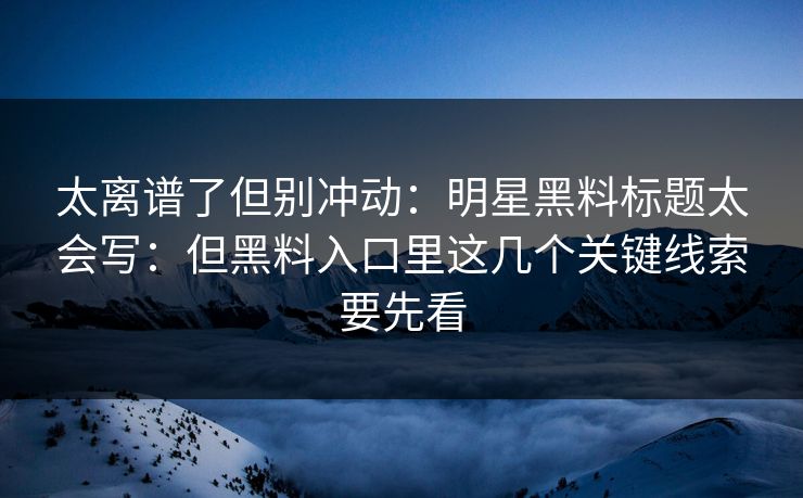 太离谱了但别冲动：明星黑料标题太会写：但黑料入口里这几个关键线索要先看-第1张图片-17c官网 - 无码高清每日更新