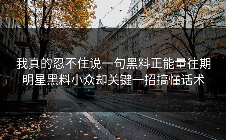我真的忍不住说一句黑料正能量往期明星黑料小众却关键一招搞懂话术-第1张图片-17c官网 - 无码高清每日更新