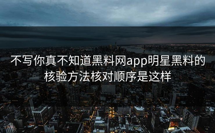 不写你真不知道黑料网app明星黑料的核验方法核对顺序是这样-第1张图片-17c官网 - 无码高清每日更新